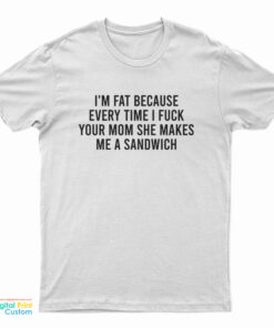 I'm Fat Because Every Time I Fuck Your Mom She Makes me A Sandwich T-Shirt