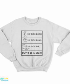 See Dick Drink See Dick Drive See Dick Die Don't Be A Dick Sweatshirt