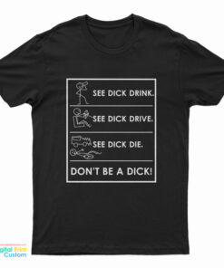 See Dick Drink See Dick Drive See Dick Die Don't Be A Dick T-Shirt