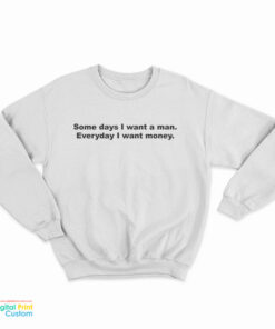 Some Days I Want A Man Everyday I Want Money Sweatshirt