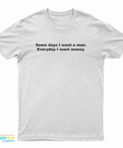 Some Days I Want A Man Everyday I Want Money T-Shirt