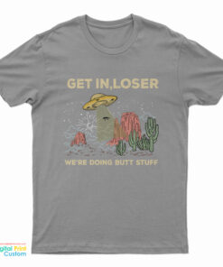 UFO Alien Get In Loser We're Doing Butt Stuff T-Shirt