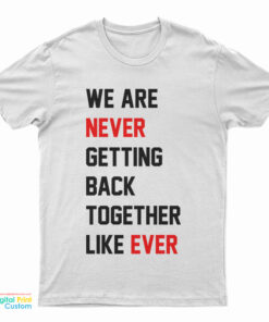 We Are Never Getting Back Together Like Ever Taylor Swift T-Shirt