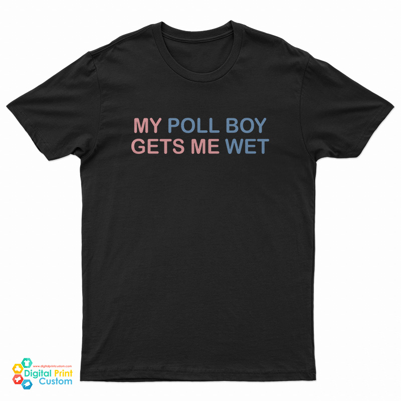 My Poll Boy Gets Me Wet T-Shirt