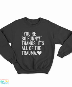 You're So Funny Thanks It's All Of The Trauma Sweatshirt