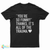 You're So Funny Thanks It's All Of The Trauma T-Shirt