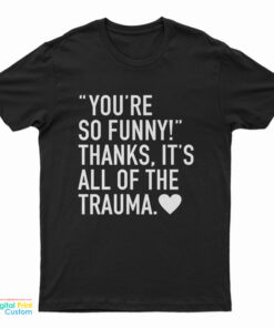 You're So Funny Thanks It's All Of The Trauma T-Shirt