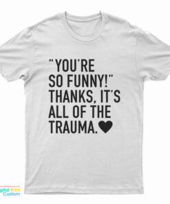 You're So Funny Thanks It's All Of The Trauma T-Shirt