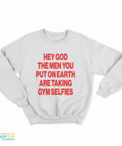 Hey God The Men You Put On Earth Are Taking Gym Selfies Sweatshirt
