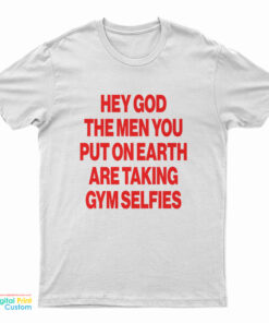 Hey God The Men You Put On Earth Are Taking Gym Selfies T-Shirt