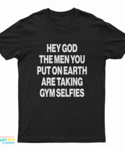 Hey God The Men You Put On Earth Are Taking Gym Selfies T-Shirt