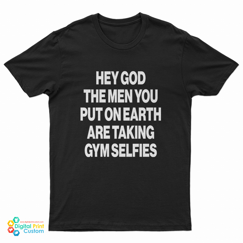 Hey God The Men You Put On Earth Are Taking Gym Selfies T-Shirt