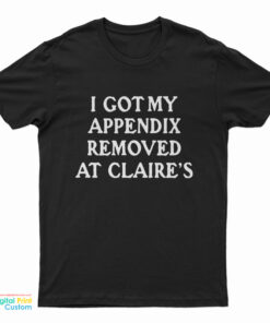 I Got My Appendix Removed At Claire's T-Shirt