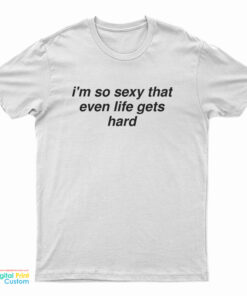 I'm So Sexy That Even Life Gets Hard T-Shirt