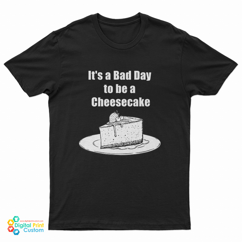 It's A Bad Day To Be A Cheesecake T-Shirt