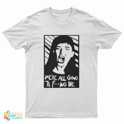 We're All Going To Fucking Die T-Shirt