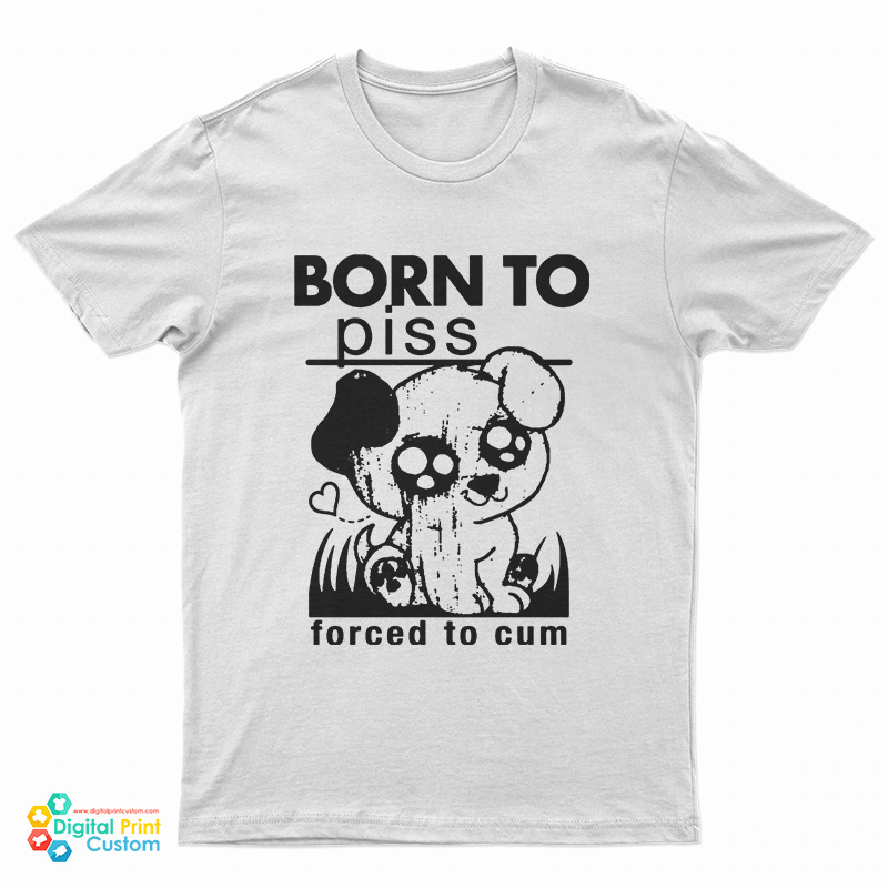 Born To Piss Forced To Cum T-Shirt
