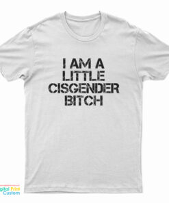 I Am A Little Cisgender Bitch T-Shirt