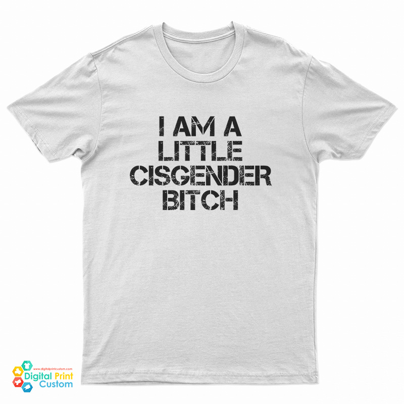 I Am A Little Cisgender Bitch T-Shirt