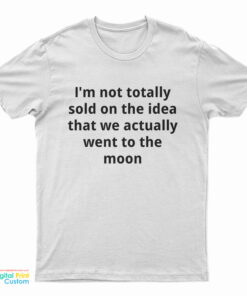 I'm Not Totally Sold On The Idea That We Actually Went To The Moon T-Shirt