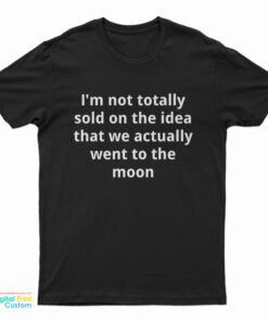 I'm Not Totally Sold On The Idea That We Actually Went To The Moon T-Shirt