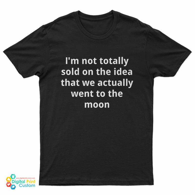 I'm Not Totally Sold On The Idea That We Actually Went To The Moon T-Shirt