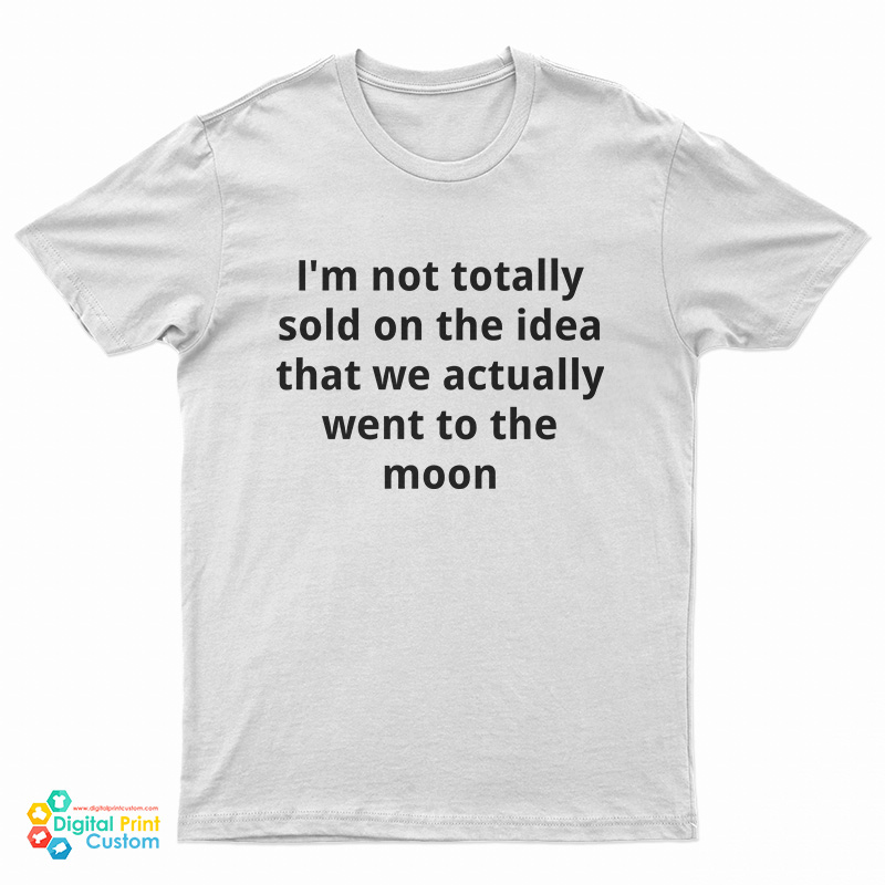 I'm Not Totally Sold On The Idea That We Actually Went To The Moon T-Shirt
