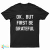 Ok But First Be Grateful T-Shirt