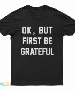 Ok But First Be Grateful T-Shirt