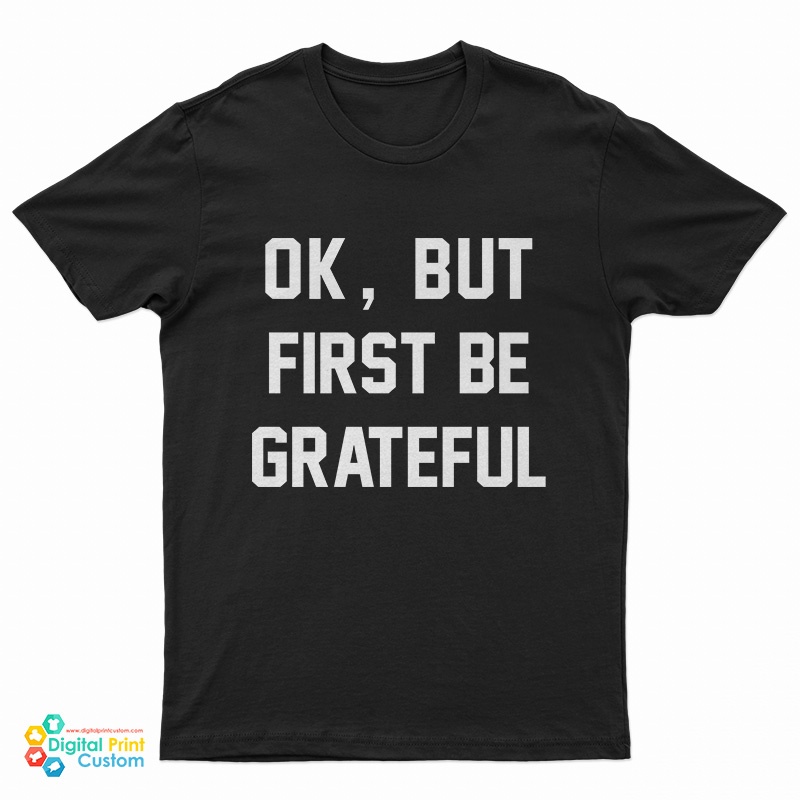 Ok But First Be Grateful T-Shirt
