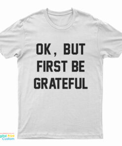 Ok But First Be Grateful T-Shirt
