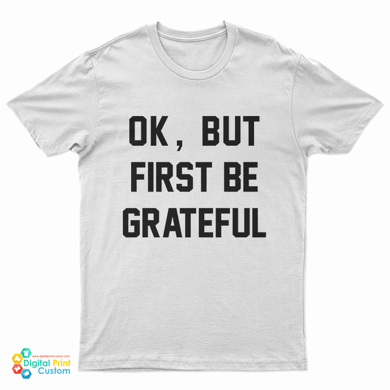Ok But First Be Grateful T-Shirt