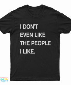 I Don't Even Like The People I Like T-Shirt