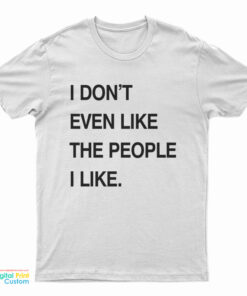 I Don't Even Like The People I Like T-Shirt