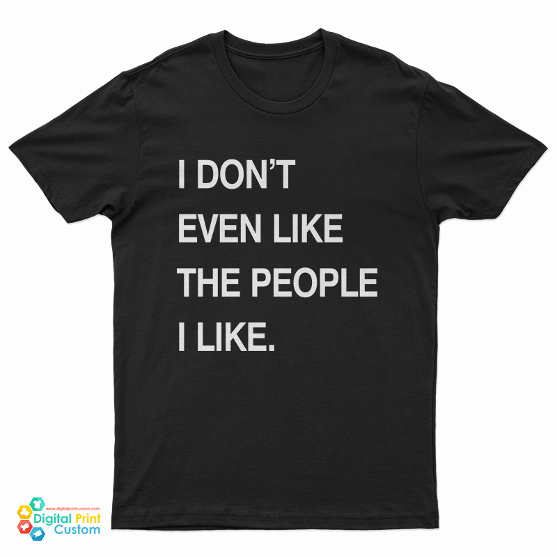 I Don't Even Like The People I Like T-Shirt