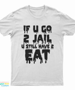 If U Go 2 Jail U Still Have 2 Eat T-Shirt