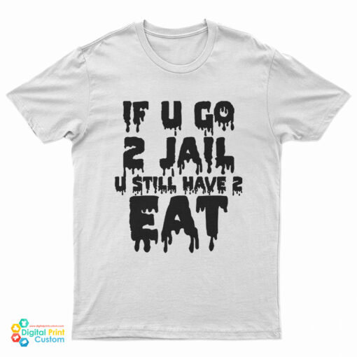 If U Go 2 Jail U Still Have 2 Eat T-Shirt
