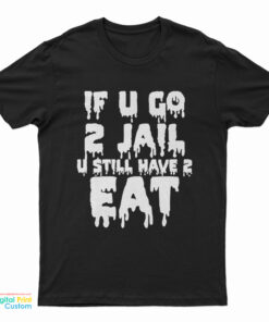 If U Go 2 Jail U Still Have 2 Eat T-Shirt