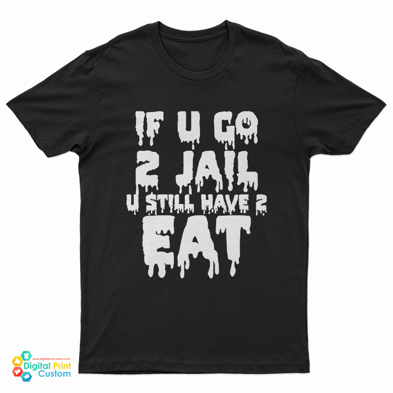 If U Go 2 Jail U Still Have 2 Eat T-Shirt
