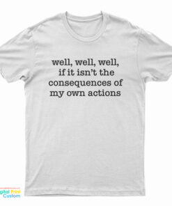 Well Well Well If It Isn't The Consequences of My Own Actions T-Shirt