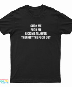 Suck Me Fuck Me Lick Me All Over Then Get The Fuck Out T-Shirt