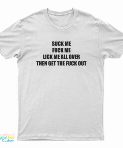 Suck Me Fuck Me Lick Me All Over Then Get The Fuck Out T-Shirt
