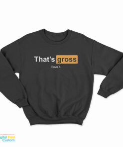 That's Gross I Love It Sweatshirt