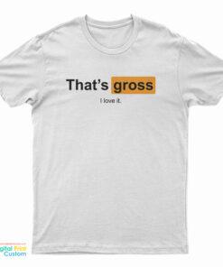 That's Gross I Love It T-Shirt