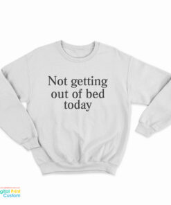 Not Getting Out Of Bed Today Sweatshirt