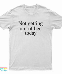 Not Getting Out Of Bed Today T-Shirt