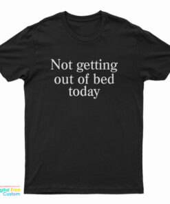 Not Getting Out Of Bed Today T-Shirt