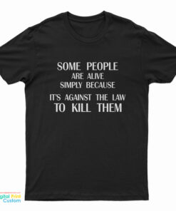 Some People Are Alive Simply Because It's Against The Law To Kill Them T-Shirt