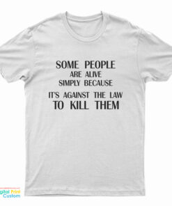 Some People Are Alive Simply Because It's Against The Law To Kill Them T-Shirt