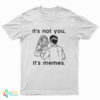 It's Not You It's Memes T-Shirt